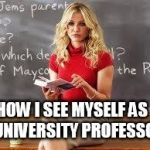 Bad Teacher | HOW I SEE MYSELF AS A UNIVERSITY PROFESSOR | image tagged in bad teacher | made w/ Imgflip meme maker