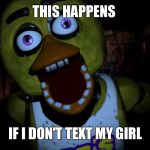 chica jumpscare | THIS HAPPENS IF I DON'T TEXT MY GIRL | image tagged in chica jumpscare,fnaf | made w/ Imgflip meme maker