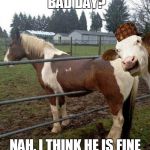 Epic cow | BAD DAY? NAH, I THINK HE IS FINE | image tagged in epic cow,scumbag | made w/ Imgflip meme maker