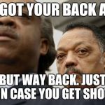 Al Sharpton and Jesse Jackson are not amused | I GOT YOUR BACK AL BUT WAY BACK. JUST IN CASE YOU GET SHOT | image tagged in al sharpton and jesse jackson are not amused | made w/ Imgflip meme maker