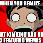 He's Going To Eat ME | WHEN YOU REALIZE... THAT KIMKING HAS ONLY 3 FEATURED MEMES... | image tagged in he's going to eat me,imgflip | made w/ Imgflip meme maker