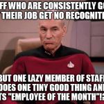 Grumpy picard | STAFF WHO ARE CONSISTENTLY GOOD AT THEIR JOB GET NO RECOGNITION BUT ONE LAZY MEMBER OF STAFF DOES ONE TINY GOOD THING AND GETS "EMPLOYEE OF  | image tagged in grumpy picard | made w/ Imgflip meme maker