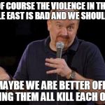 Louis ck but maybe | OF COURSE THE VIOLENCE IN THE MIDDLE EAST IS BAD AND WE SHOULD HELP BUT MAYBE WE ARE BETTER OFF JUST LETTING THEM ALL KILL EACH OTHER | image tagged in louis ck but maybe | made w/ Imgflip meme maker