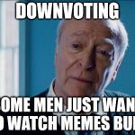 alfred | DOWNVOTING SOME MEN JUST WANT TO WATCH MEMES BURN | image tagged in alfred | made w/ Imgflip meme maker