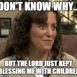 Crazy Michelle Duggar | DON'T KNOW WHY... BUT THE LORD JUST KEPT BLESSING ME WITH CHILDREN | image tagged in crazy michelle duggar | made w/ Imgflip meme maker