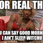 Wanda - in living color  | FOR REAL THO YOU CAN SAY GOOD MORNING I AIN'T SLEEP WITCHU | image tagged in wanda - in living color  | made w/ Imgflip meme maker