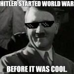 Deal with it. | HITLER STARTED WORLD WAR BEFORE IT WAS COOL. | image tagged in cool hitler,hitler,adolf hitler | made w/ Imgflip meme maker