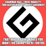 Grammar nazi | GRAMMAR NAZI - THERE INABILITY TWO ACCEPT A BADLY WROTE ARGUMENT THAT HAVE A POINT MAKES YOU WANT TOO GRIND YOU'RE TOOTHS | image tagged in grammar nazi | made w/ Imgflip meme maker