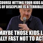 Louis ck but maybe | OF COURSE HITTING YOUR KIDS AS A MEANS OF DISCIPLINE IS A TERRIBLE THING BUT MAYBE THOSE KIDS LEARN REALLY FAST NOT TO ACT UP | image tagged in louis ck but maybe | made w/ Imgflip meme maker