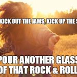 dancing in the sun | SO KICK OUT THE JAMS, KICK UP THE SOUL POUR ANOTHER GLASS OF THAT ROCK & ROLL | image tagged in dancing in the sun | made w/ Imgflip meme maker