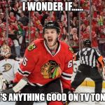 Chicago Blackhawks | I WONDER IF...... THERE'S ANYTHING GOOD ON TV TONIGHT? | image tagged in chicago blackhawks | made w/ Imgflip meme maker
