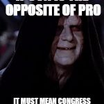 Emp. Palpatine | IF CON IS THE OPPOSITE OF PRO IT MUST MEAN CONGRESS IS THE OPPOSITE OF PROGRESS | image tagged in emp palpatine | made w/ Imgflip meme maker