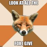 Condescending Fox | LOOK AT ALL THE FOX I GIVE | image tagged in condescending fox | made w/ Imgflip meme maker