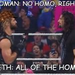 Seth and Roman WWE | ROMAN: NO HOMO, RIGHT? SETH: ALL OF THE HOMO! | image tagged in seth and roman wwe,scumbag | made w/ Imgflip meme maker