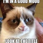 Today will be the most miserable day of your life | I'M IN A GOOD MOOD LOOK AT THE TITLE | image tagged in grumpy smile,memes | made w/ Imgflip meme maker