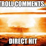 Nuclear blast  | TROLL COMMENTS... DIRECT HIT | image tagged in nuclear blast | made w/ Imgflip meme maker