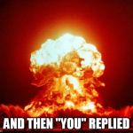 Nuclear Blast | AND THEN "YOU" REPLIED | image tagged in nuclear blast | made w/ Imgflip meme maker