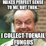 INSANE ROD | MAKES PERFECT SENSE TO ME, BUT THEN... I COLLECT TOENAIL FUNGUS | image tagged in insane rod | made w/ Imgflip meme maker