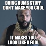 Mr. T | DOING DUMB STUFF DON'T MAKE YOU COOL IT MAKES YOU LOOK LIKE A FOOL | image tagged in mr t | made w/ Imgflip meme maker
