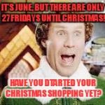 Will Ferrell Elf | IT'S JUNE, BUT THERE ARE ONLY 27 FRIDAYS UNTIL CHRISTMAS! HAVE YOU DTARTED YOUR CHRISTMAS SHOPPING YET? | image tagged in will ferrell elf | made w/ Imgflip meme maker