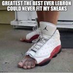 Jordans | GREATEST THE BEST EVER LEBRON COULD NEVER FIT MY SNEAKS | image tagged in jordans,lebron james,nba | made w/ Imgflip meme maker