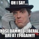 When the rich see the poor rising up... | OH I SAY.... THOSE DAMMED LIBERALS ARE AT IT AGAIN!!! | image tagged in mrposh | made w/ Imgflip meme maker