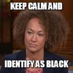 Rachael Dozel | KEEP CALM AND IDENTIFY AS BLACK | image tagged in rachael dozel | made w/ Imgflip meme maker