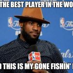 lebron James | I'M THE BEST PLAYER IN THE WORLD AND THIS IS MY GONE FISHIN' HAT | image tagged in lebron james,cleveland cavaliers | made w/ Imgflip meme maker