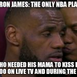 Lebron James | LEBRON JAMES: THE ONLY NBA PLAYER WHO NEEDED HIS MAMA TO KISS HIS BOO BOO ON LIVE TV AND DURING THE FINALS | image tagged in lebron james,nba | made w/ Imgflip meme maker