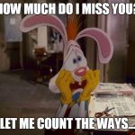Roger Rabbit | HOW MUCH DO I MISS YOU? LET ME COUNT THE WAYS... | image tagged in roger rabbit | made w/ Imgflip meme maker