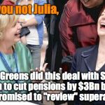 I shit you not Julia | I shit you not Julia, The Greens did this deal with Scott Morrison to cut pensions by $3Bn because...  the LNP promised to "review" superann | image tagged in i shit you not julia,politics | made w/ Imgflip meme maker