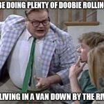 Down By The River | YOU'LL BE DOING PLENTY OF DOOBIE ROLLING WHEN YOUR LIVING IN A VAN DOWN BY THE RIVER!!!! | image tagged in down by the river | made w/ Imgflip meme maker