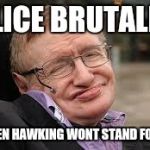 Steven Hawking 3 | POLICE BRUTALITY STEPHEN HAWKING WONT STAND FOR THIS | image tagged in steven hawking 3 | made w/ Imgflip meme maker