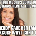 Good Girl Gina | JUST TOLD ME SHE'S GOING TO HER NIECE'S DANCE RECITAL THIS WEEKEND ALREADY GAVE HER FAMILY AN EXCUSE WHY I CAN'T COME | image tagged in good girl gina | made w/ Imgflip meme maker
