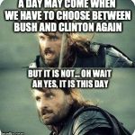 buch vs clinton again this day | A DAY MAY COME WHEN WE HAVE TO CHOOSE BETWEEN BUSH AND CLINTON AGAIN BUT IT IS NOT... OH WAIT AH YES, IT IS THIS DAY | image tagged in aragornnotthisday | made w/ Imgflip meme maker