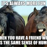 Horses | IT'S ALWAYS MORE FUN WHEN YOU HAVE A FRIEND WHO HAS THE SAME SENSE OF HUMOR. | image tagged in horses | made w/ Imgflip meme maker