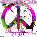 Spread Race Love, Not Race War | SHOW ROOF HE'S WRONG SPREAD RACE LOVE, NOT A RACE WAR | image tagged in peace | made w/ Imgflip meme maker
