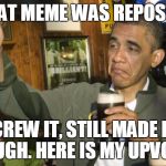Obama never cares about Repost. | THAT MEME WAS REPOST? SCREW IT, STILL MADE ME LAUGH. HERE IS MY UPVOTE. | image tagged in obama beer | made w/ Imgflip meme maker