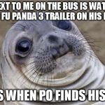 Awkward Seal | GUY NEXT TO ME ON THE BUS IS WATCHING KUNG FU PANDA 3 TRAILER ON HIS PHONE CRIES WHEN PO FINDS HIS DAD. | image tagged in awkward seal | made w/ Imgflip meme maker