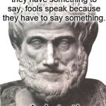 Aristotle | Wise men speak when they have something to say, fools speak because they have to say something. - Aristotle | image tagged in aristotle,fool,mouth | made w/ Imgflip meme maker