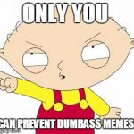 Stewie | ONLY YOU CAN PREVENT DUMBASS MEMES! | image tagged in stewie | made w/ Imgflip meme maker