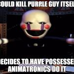 puppet | COULD KILL PURPLE GUY ITSELF DECIDES TO HAVE POSSESSED ANIMATRONICS DO IT | image tagged in puppet | made w/ Imgflip meme maker