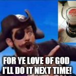 YouAreAPirate | FOR YE LOVE OF GOD I'LL DO IT NEXT TIME! | image tagged in youareapirate | made w/ Imgflip meme maker