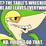 Did I do that snivy | WHAT? THE TABLE'S WRECKED AND THERE ARE LEAVES EVERYWHERE? NO, I DIDN'T DO THAT. | image tagged in did i do that snivy | made w/ Imgflip meme maker