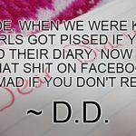 Diary | DUDE, WHEN WE WERE KIDS GIRLS GOT PISSED IF YOU READ THEIR DIARY. NOW THEY PUT THAT SHIT ON FACEBOOK AND GET MAD IF YOU DON'T READ IT. ~ D.D | image tagged in diary,funny | made w/ Imgflip meme maker