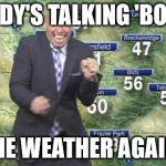 Idiot Weatherman | ANDY'S TALKING 'BOUT THE WEATHER AGAIN! | image tagged in idiot weatherman | made w/ Imgflip meme maker