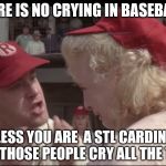 Crying In Baseball | THERE IS NO CRYING IN BASEBALL!! UNLESS YOU ARE  A STL CARDINALS FAN. THOSE PEOPLE CRY ALL THE TIME. | image tagged in crying in baseball | made w/ Imgflip meme maker