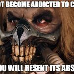 Do not become addicted to coffee | DO NOT BECOME ADDICTED TO COFFEE OR YOU WILL RESENT ITS ABSENCE | image tagged in immortan joe,mad max,fury road,addiction,coffee | made w/ Imgflip meme maker