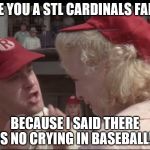 Crying In Baseball | ARE YOU A STL CARDINALS FAN?! BECAUSE I SAID THERE IS NO CRYING IN BASEBALL!! | image tagged in crying in baseball | made w/ Imgflip meme maker