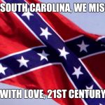 confederate | DEAR SOUTH CAROLINA, WE MISS YOU WITH LOVE, 21ST CENTURY | image tagged in confederate | made w/ Imgflip meme maker